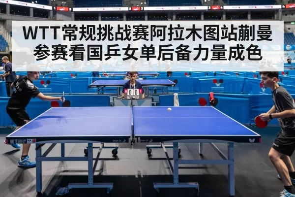 WTT常规挑战赛阿拉木图站蒯曼参赛看国乒女单后备力量成色