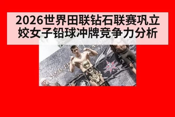 2026世界田联钻石联赛巩立姣女子铅球冲牌竞争力分析